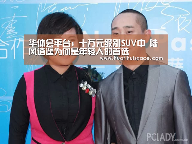 华体会平台:十万元级别SUV中 陆风逍遥为何是年轻人的首选(图2) 华体会平台:十万元级别SUV中 陆风逍遥为何是年轻人的首选(图2)