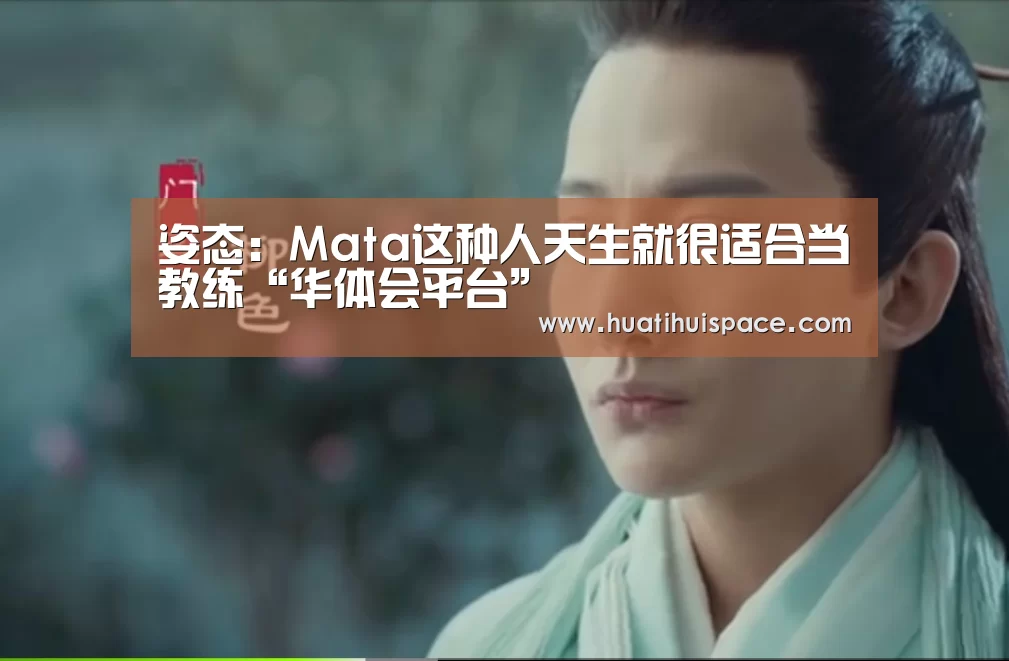 姿态:Mata这种人天生就很适合当教练“华体会平台”(图1) 华体会足球