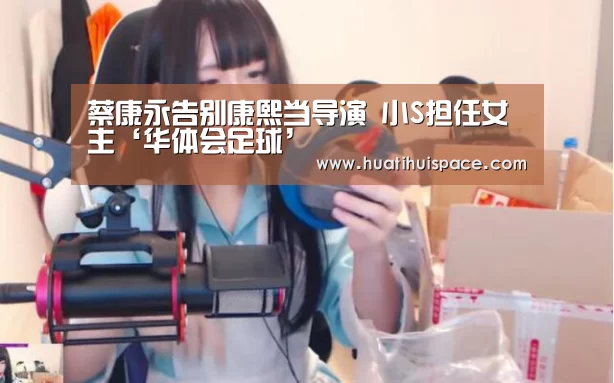 蔡康永告别康熙当导演 小S担任女主‘华体会足球’(图1) 华体会体育在线登录