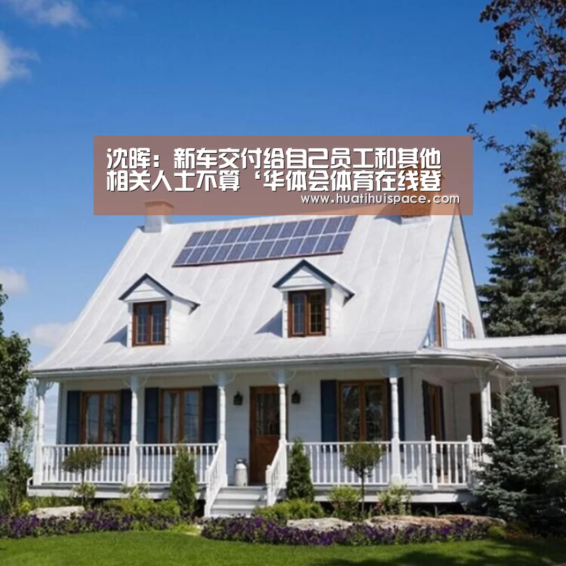 沈晖:新车交付给自己员工和其他相关人士不算‘华体会体育在线登录’(图3) 华体会平台