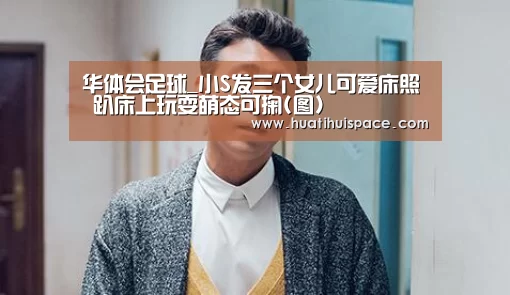 华体会足球_小S发三个女儿可爱床照 趴床上玩耍萌态可掬(图)(图1) 华体会足球_小S发三个女儿可爱床照 趴床上玩耍萌态可掬(图)(图1)